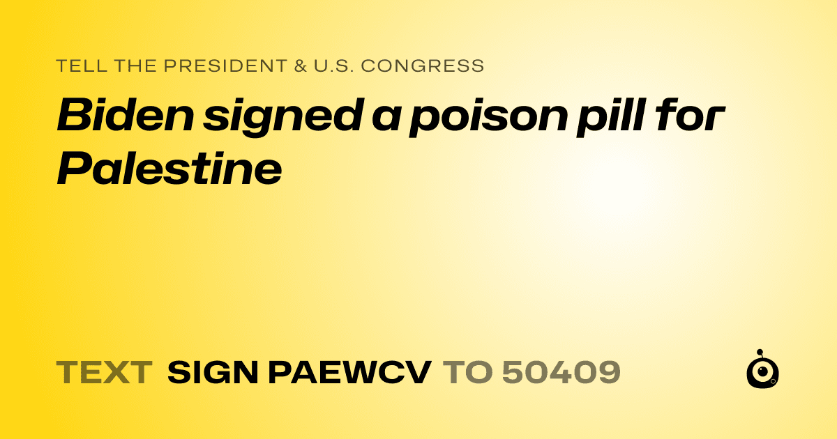 A shareable card that reads "tell the President & U.S. Congress: Biden signed a poison pill for Palestine" followed by "text sign PAEWCV to 50409"