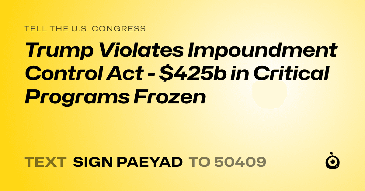 A shareable card that reads "tell the U.S. Congress: Trump Violates Impoundment Control Act - $425b in Critical Programs Frozen" followed by "text sign PAEYAD to 50409"