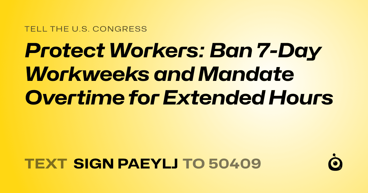 A shareable card that reads "tell the U.S. Congress: Protect Workers: Ban 7-Day Workweeks and Mandate Overtime for Extended Hours" followed by "text sign PAEYLJ to 50409"