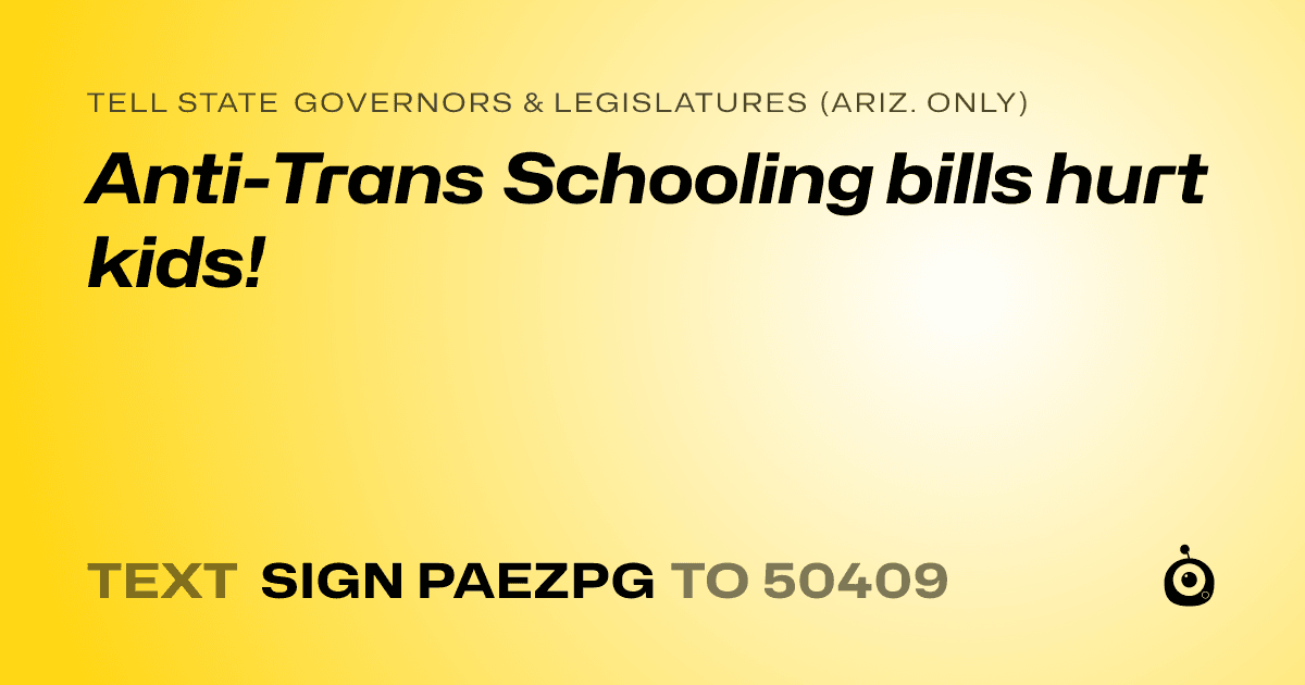 A shareable card that reads "tell State Governors & Legislatures (Ariz. only): Anti-Trans Schooling bills hurt kids!" followed by "text sign PAEZPG to 50409"