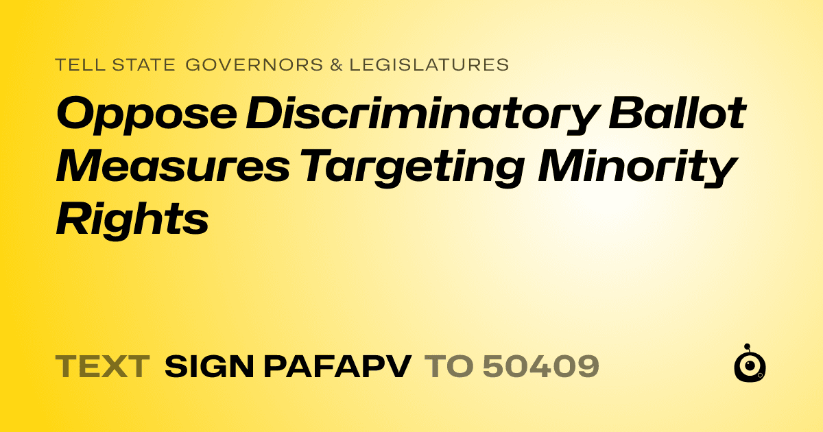 A shareable card that reads "tell State Governors & Legislatures: Oppose Discriminatory Ballot Measures Targeting Minority Rights" followed by "text sign PAFAPV to 50409"