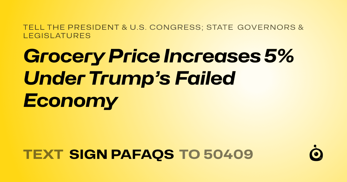 A shareable card that reads "tell the President & U.S. Congress; State Governors & Legislatures: Grocery Price Increases 5% Under Trump’s Failed Economy" followed by "text sign PAFAQS to 50409"
