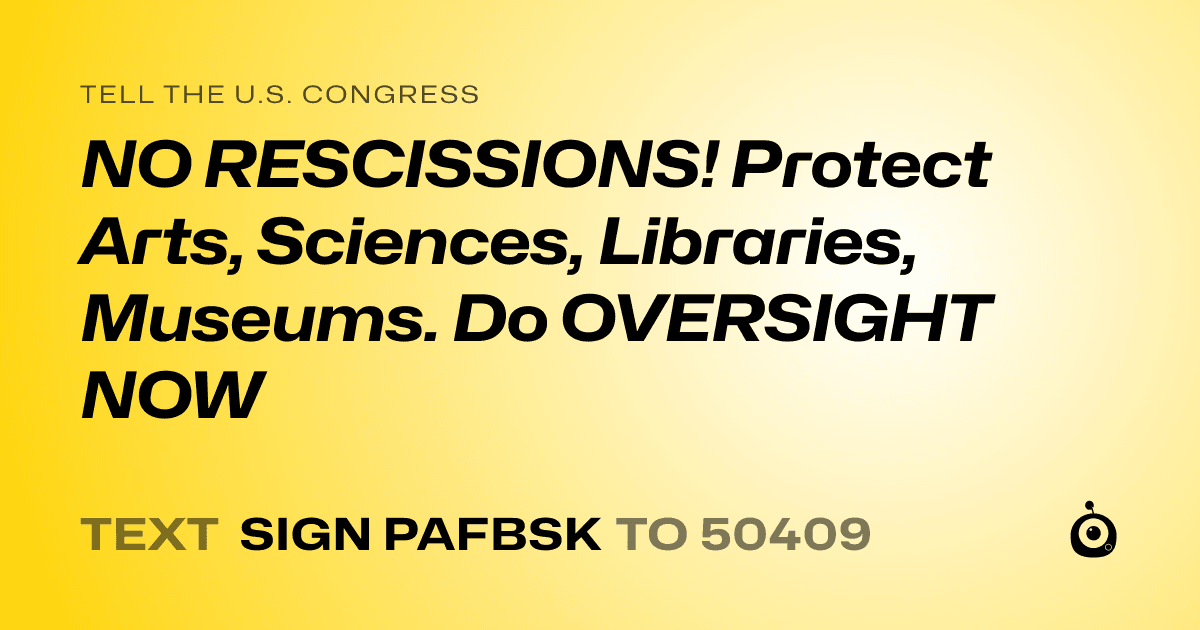 A shareable card that reads "tell the U.S. Congress: NO RESCISSIONS! Protect Arts, Sciences, Libraries, Museums. Do OVERSIGHT NOW" followed by "text sign PAFBSK to 50409"