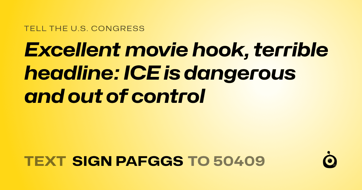 A shareable card that reads "tell the U.S. Congress: Excellent movie hook, terrible headline: ICE is dangerous and out of control" followed by "text sign PAFGGS to 50409"