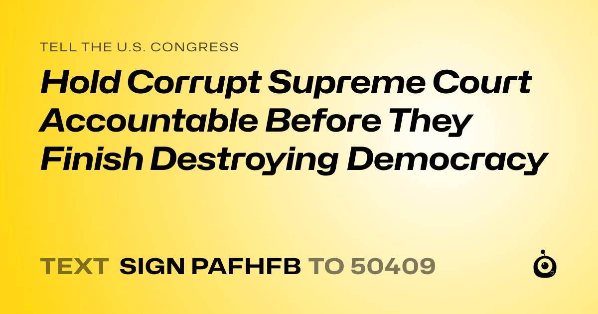 A shareable card that reads "tell the U.S. Congress: Hold Corrupt Supreme Court Accountable Before They Finish Destroying Democracy" followed by "text sign PAFHFB to 50409"