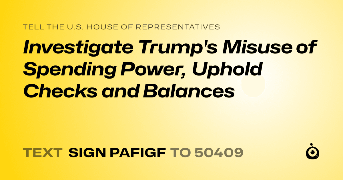 A shareable card that reads "tell the U.S. House of Representatives: Investigate Trump's Misuse of Spending Power, Uphold Checks and Balances" followed by "text sign PAFIGF to 50409"