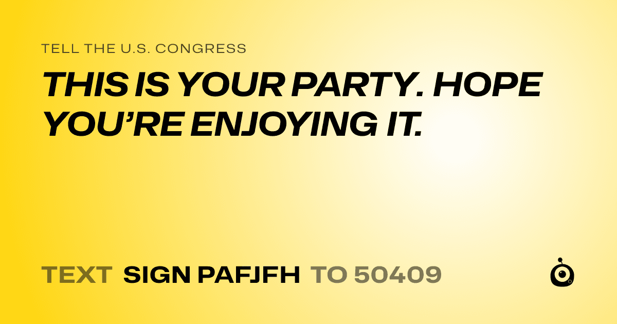 A shareable card that reads "tell the U.S. Congress: THIS IS YOUR PARTY. HOPE YOU’RE ENJOYING IT." followed by "text sign PAFJFH to 50409"