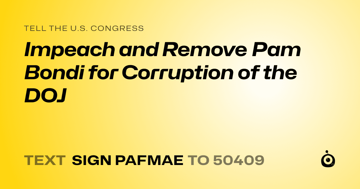A shareable card that reads "tell the U.S. Congress: Impeach and Remove Pam Bondi for Corruption of the DOJ" followed by "text sign PAFMAE to 50409"