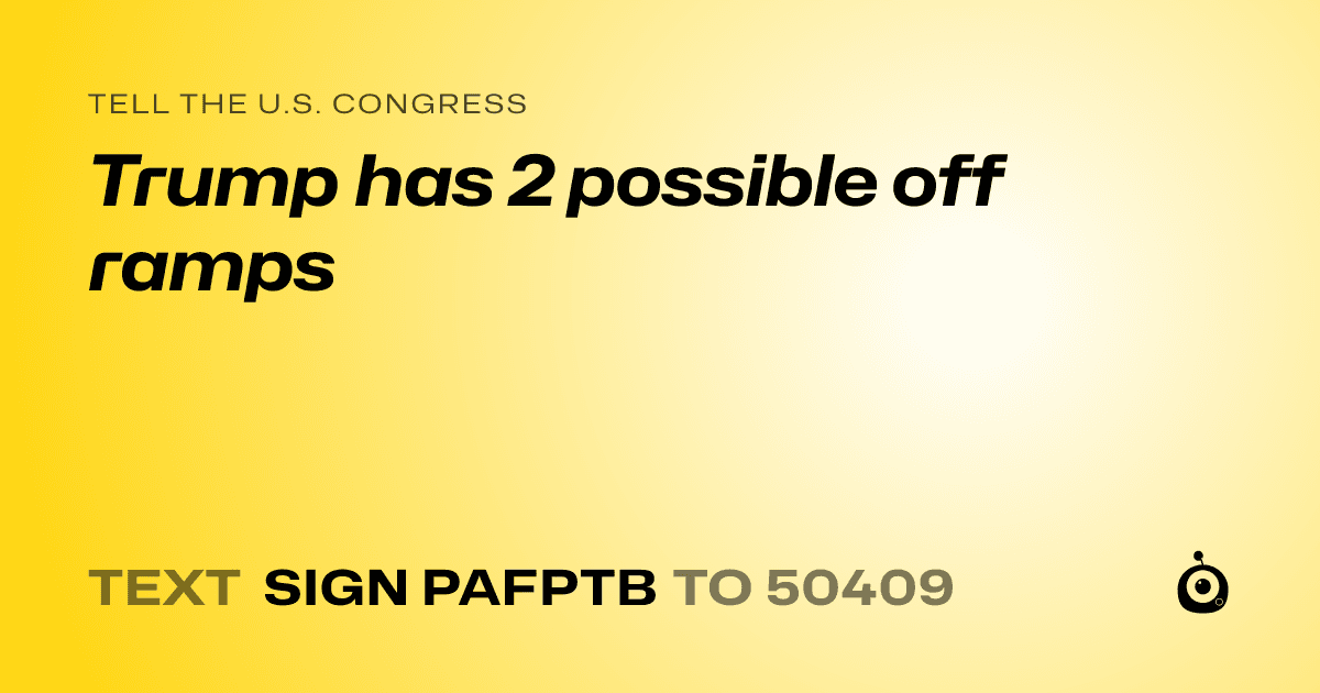 A shareable card that reads "tell the U.S. Congress: Trump has 2 possible off ramps" followed by "text sign PAFPTB to 50409"