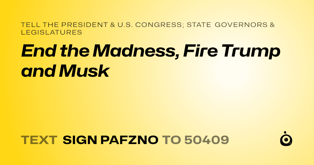 A shareable card that reads "tell the President & U.S. Congress; State Governors & Legislatures: End the Madness, Fire Trump and Musk" followed by "text sign PAFZNO to 50409"