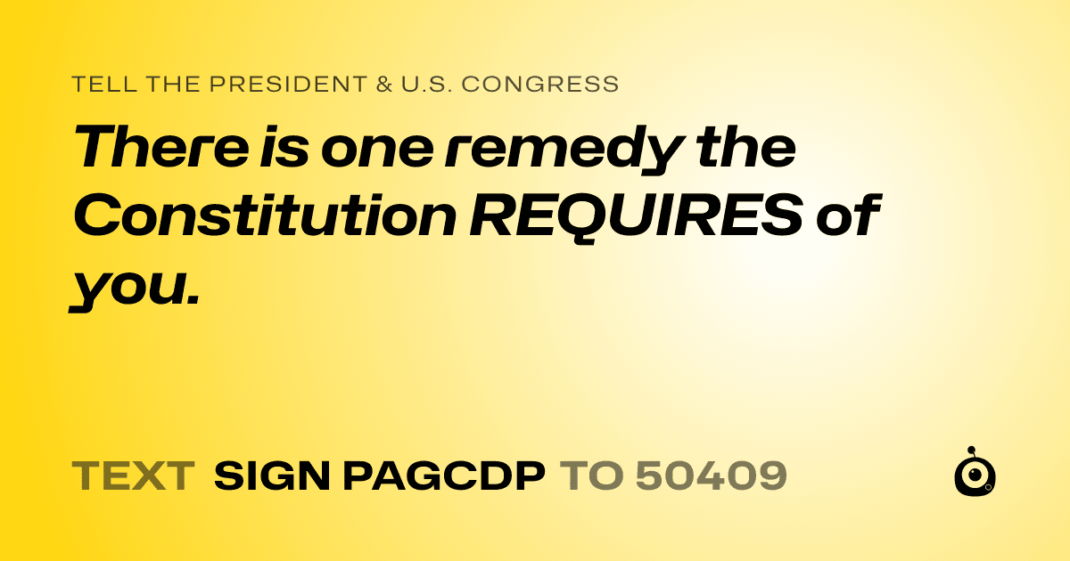 A shareable card that reads "tell the President & U.S. Congress: There is one remedy the Constitution REQUIRES of you." followed by "text sign PAGCDP to 50409"