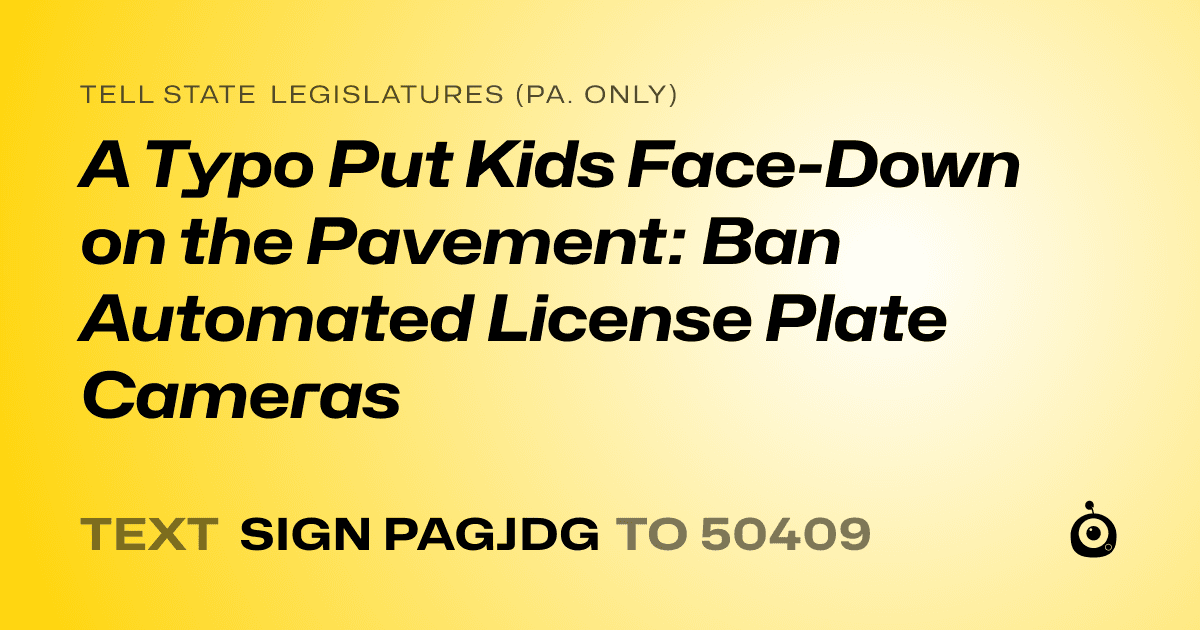 A shareable card that reads "tell State Legislatures (Pa. only): A Typo Put Kids Face-Down on the Pavement: Ban Automated License Plate Cameras" followed by "text sign PAGJDG to 50409"