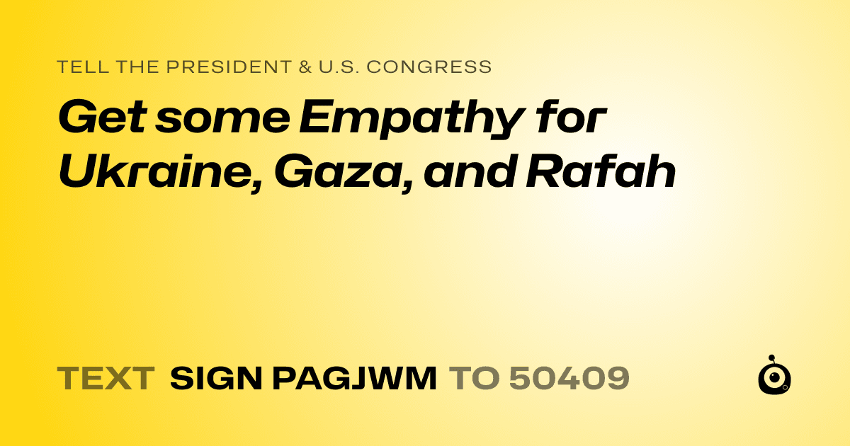 A shareable card that reads "tell the President & U.S. Congress: Get some Empathy for Ukraine, Gaza, and Rafah" followed by "text sign PAGJWM to 50409"