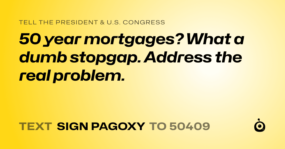 A shareable card that reads "tell the President & U.S. Congress: 50 year mortgages? What a dumb stopgap. Address the real problem." followed by "text sign PAGOXY to 50409"