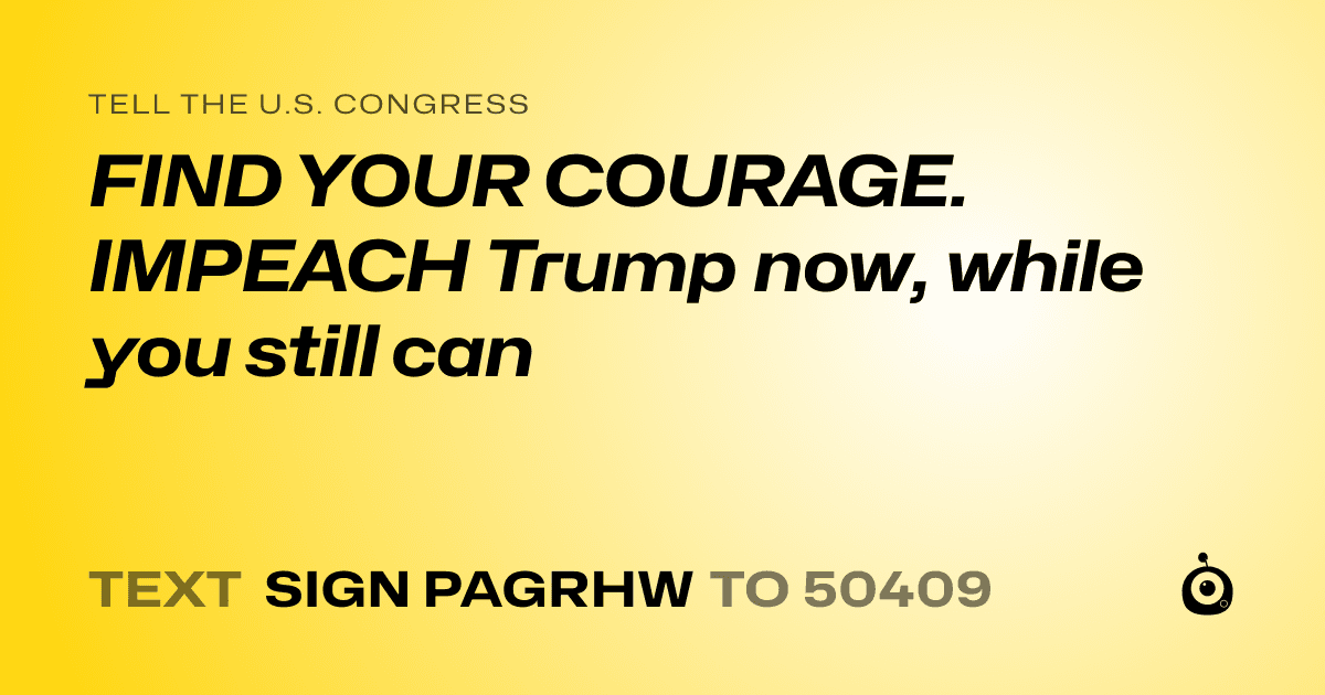 A shareable card that reads "tell the U.S. Congress: FIND YOUR COURAGE. IMPEACH Trump now,  while you still can" followed by "text sign PAGRHW to 50409"