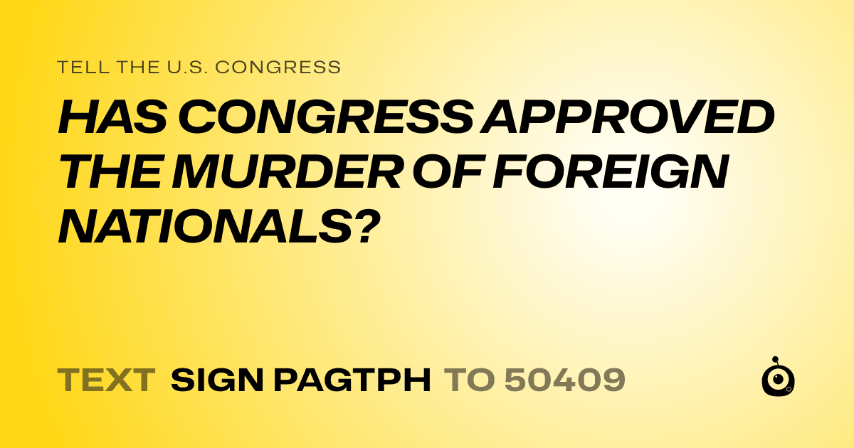 A shareable card that reads "tell the U.S. Congress: HAS CONGRESS APPROVED THE MURDER OF FOREIGN NATIONALS?" followed by "text sign PAGTPH to 50409"