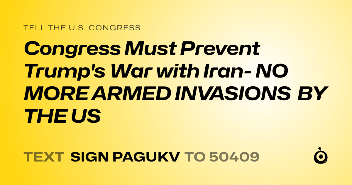 A shareable card that reads "tell the U.S. Congress: Congress Must Prevent Trump's War with Iran- NO MORE ARMED INVASIONS BY THE US" followed by "text sign PAGUKV to 50409"
