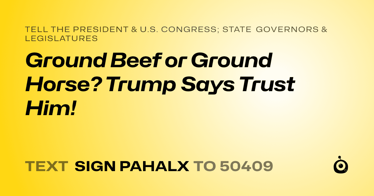 A shareable card that reads "tell the President & U.S. Congress; State Governors & Legislatures: Ground Beef or Ground Horse? Trump Says Trust Him!" followed by "text sign PAHALX to 50409"