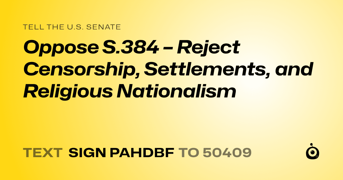 A shareable card that reads "tell the U.S. Senate: Oppose S.384 – Reject Censorship, Settlements, and Religious Nationalism" followed by "text sign PAHDBF to 50409"