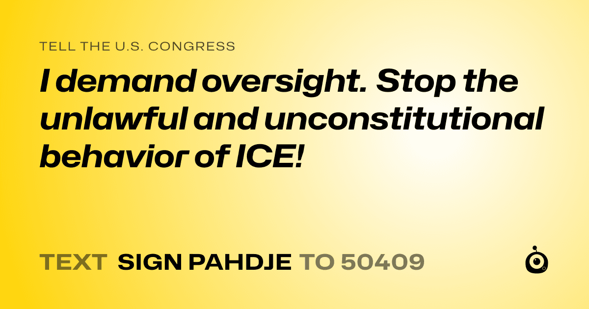 A shareable card that reads "tell the U.S. Congress: I demand oversight. Stop the unlawful and unconstitutional behavior of ICE!" followed by "text sign PAHDJE to 50409"