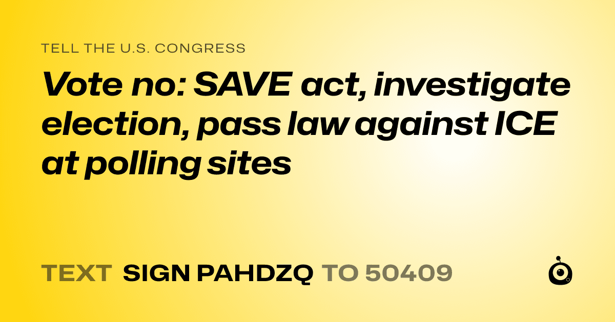 A shareable card that reads "tell the U.S. Congress: Vote no: SAVE act, investigate election, pass law against ICE at polling sites" followed by "text sign PAHDZQ to 50409"