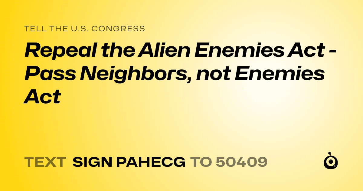 A shareable card that reads "tell the U.S. Congress: Repeal the Alien Enemies Act - Pass Neighbors, not Enemies Act" followed by "text sign PAHECG to 50409"