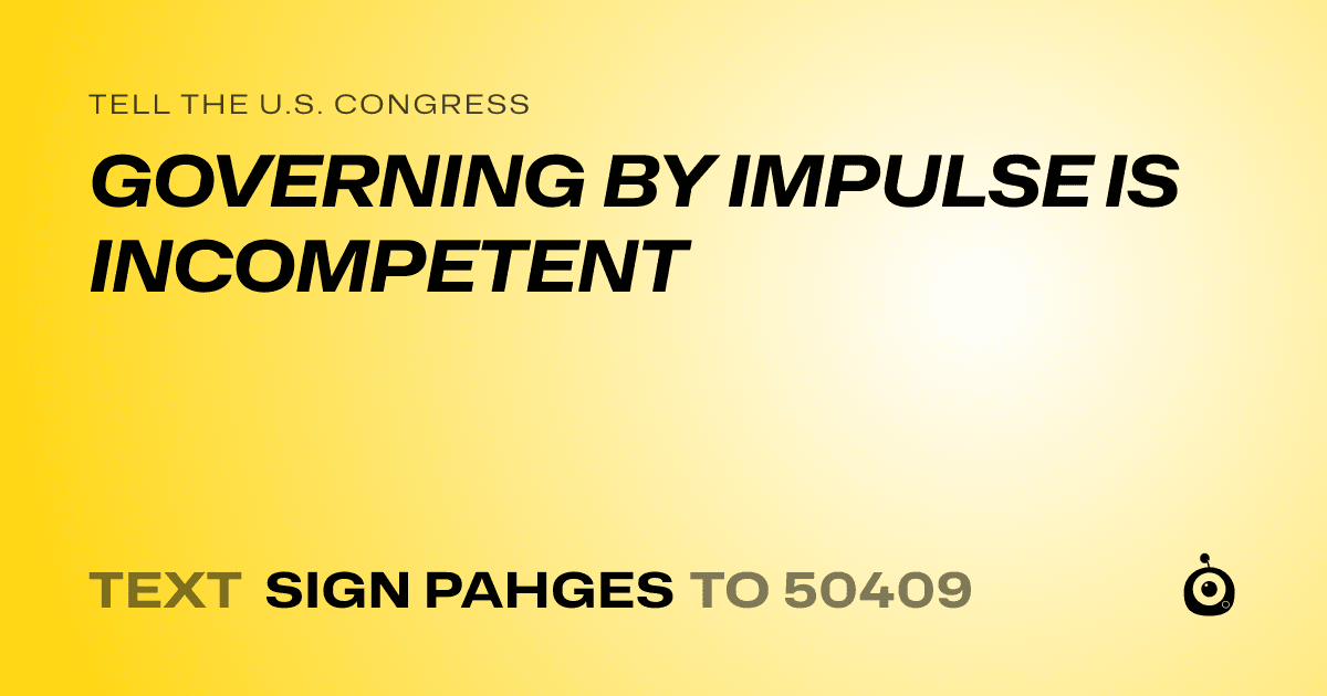 A shareable card that reads "tell the U.S. Congress: GOVERNING BY IMPULSE IS INCOMPETENT" followed by "text sign PAHGES to 50409"