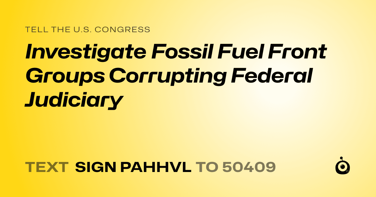 A shareable card that reads "tell the U.S. Congress: Investigate Fossil Fuel Front Groups Corrupting Federal Judiciary" followed by "text sign PAHHVL to 50409"