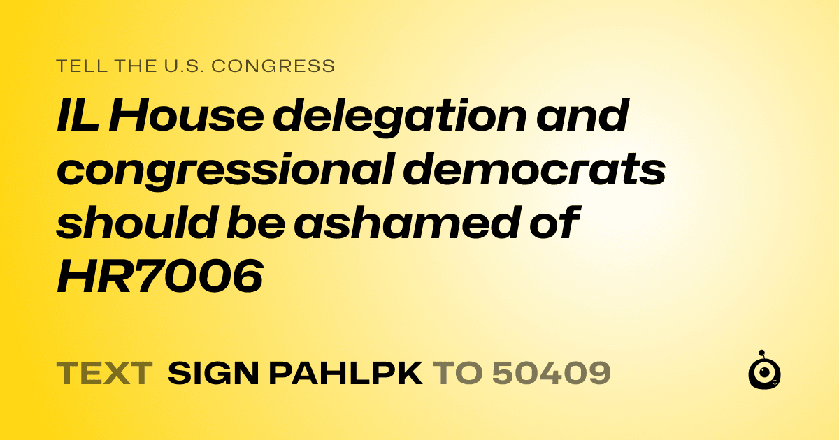 A shareable card that reads "tell the U.S. Congress: IL House delegation and congressional democrats should be ashamed of HR7006" followed by "text sign PAHLPK to 50409"