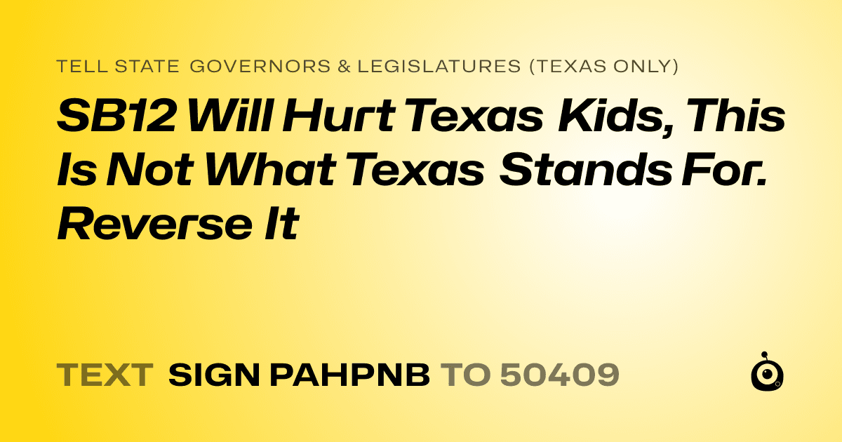 A shareable card that reads "tell State Governors & Legislatures (Texas only): SB12 Will Hurt Texas Kids, This Is Not What Texas Stands For. Reverse It" followed by "text sign PAHPNB to 50409"