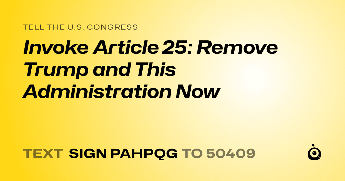 A shareable card that reads "tell the U.S. Congress: Invoke Article 25: Remove Trump and This Administration Now" followed by "text sign PAHPQG to 50409"