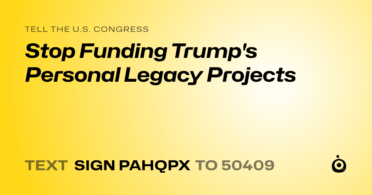 A shareable card that reads "tell the U.S. Congress: Stop Funding Trump's Personal Legacy Projects" followed by "text sign PAHQPX to 50409"