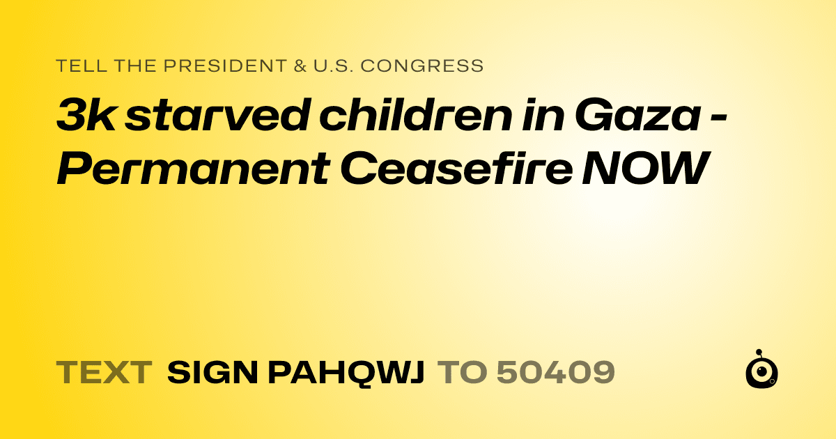 A shareable card that reads "tell the President & U.S. Congress: 3k starved children in Gaza - Permanent Ceasefire NOW" followed by "text sign PAHQWJ to 50409"