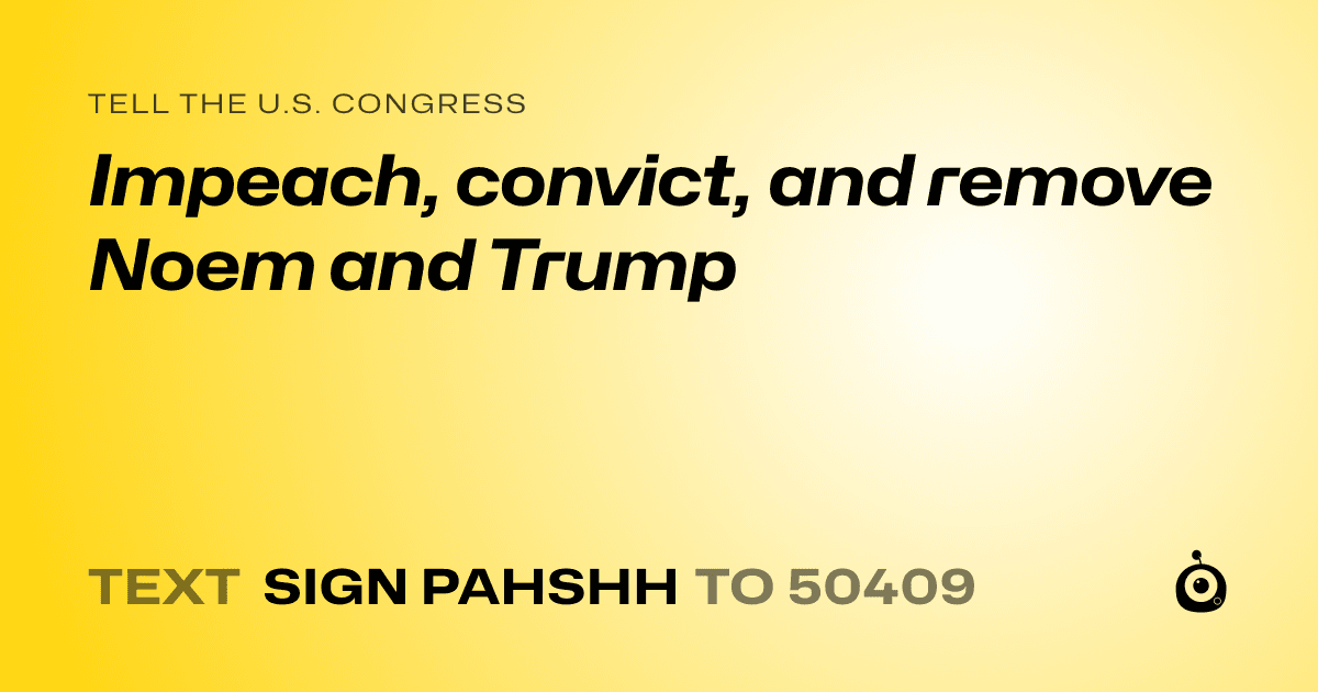 A shareable card that reads "tell the U.S. Congress: Impeach, convict, and remove Noem and Trump" followed by "text sign PAHSHH to 50409"