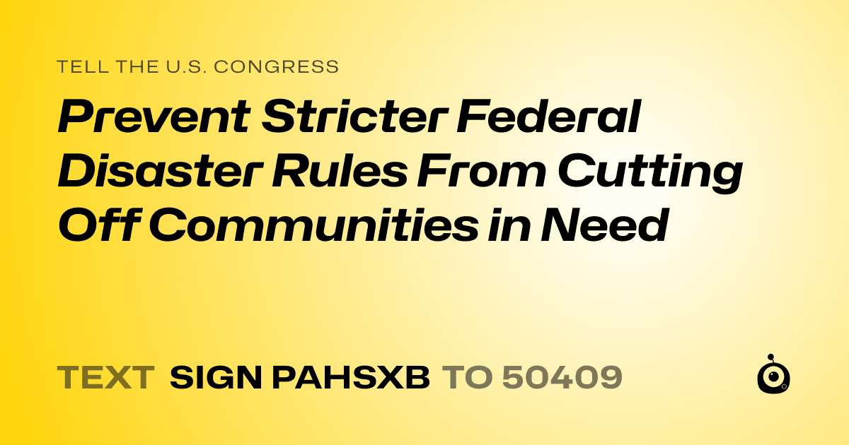 A shareable card that reads "tell the U.S. Congress: Prevent Stricter Federal Disaster Rules From Cutting Off Communities in Need" followed by "text sign PAHSXB to 50409"