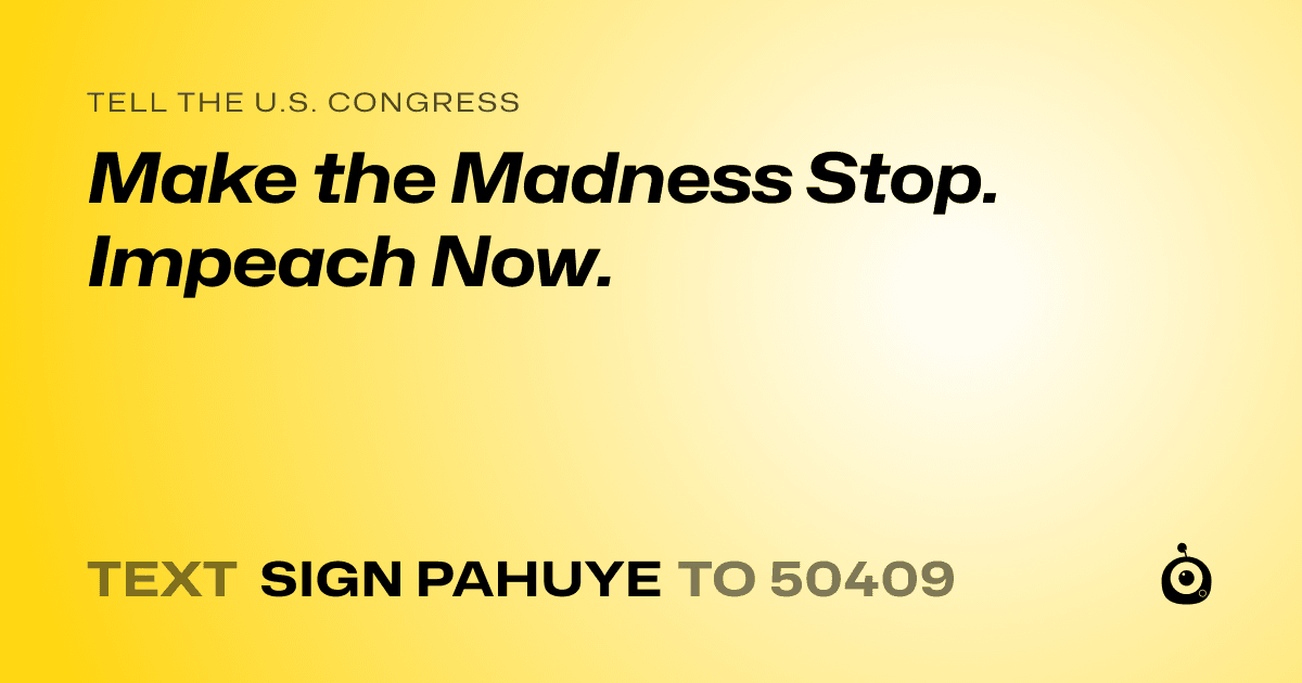 A shareable card that reads "tell the U.S. Congress: Make the Madness Stop. Impeach Now." followed by "text sign PAHUYE to 50409"
