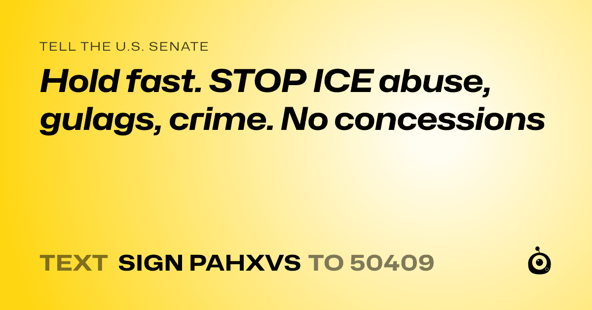 A shareable card that reads "tell the U.S. Senate: Hold fast. STOP ICE abuse, gulags, crime. No concessions" followed by "text sign PAHXVS to 50409"
