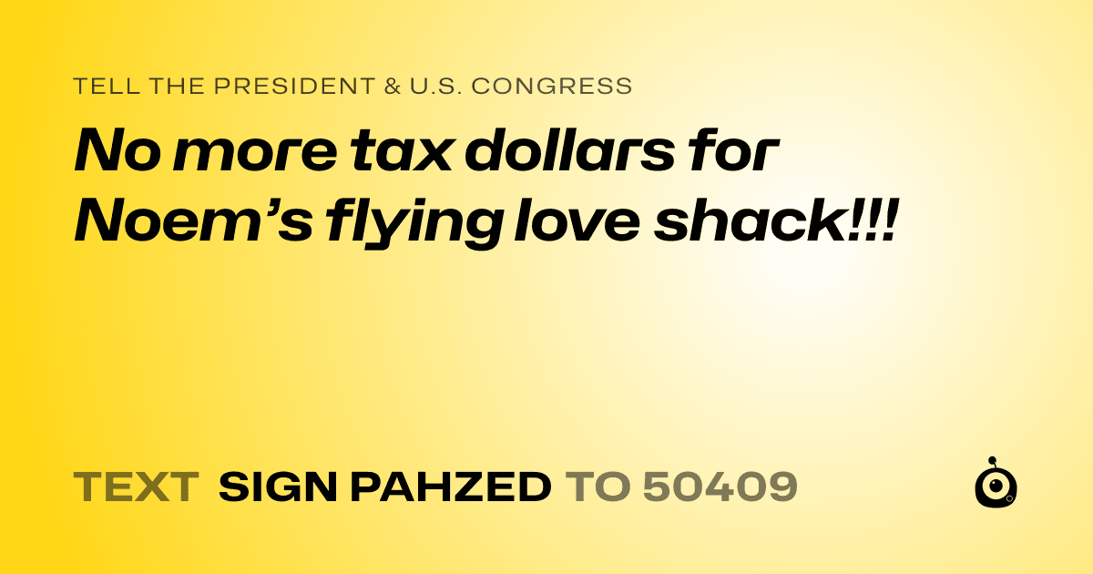 A shareable card that reads "tell the President & U.S. Congress: No more tax dollars for Noem’s flying love shack!!!" followed by "text sign PAHZED to 50409"