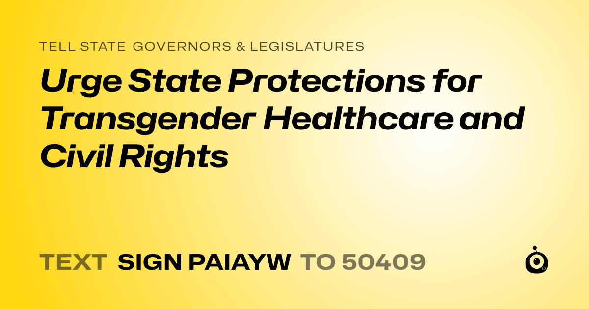 A shareable card that reads "tell State Governors & Legislatures: Urge State Protections for Transgender Healthcare and Civil Rights" followed by "text sign PAIAYW to 50409"