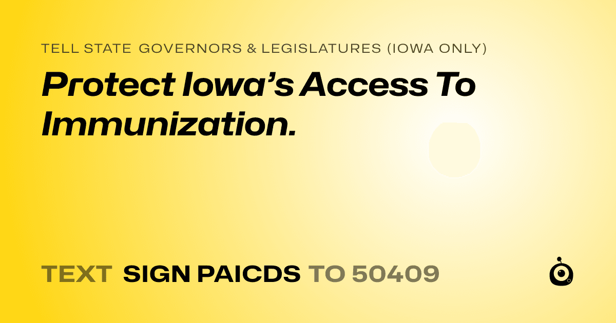 A shareable card that reads "tell State Governors & Legislatures (Iowa only): Protect Iowa’s Access To Immunization." followed by "text sign PAICDS to 50409"