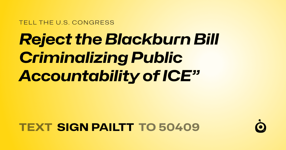 A shareable card that reads "tell the U.S. Congress: Reject the Blackburn Bill Criminalizing Public Accountability of ICE”" followed by "text sign PAILTT to 50409"
