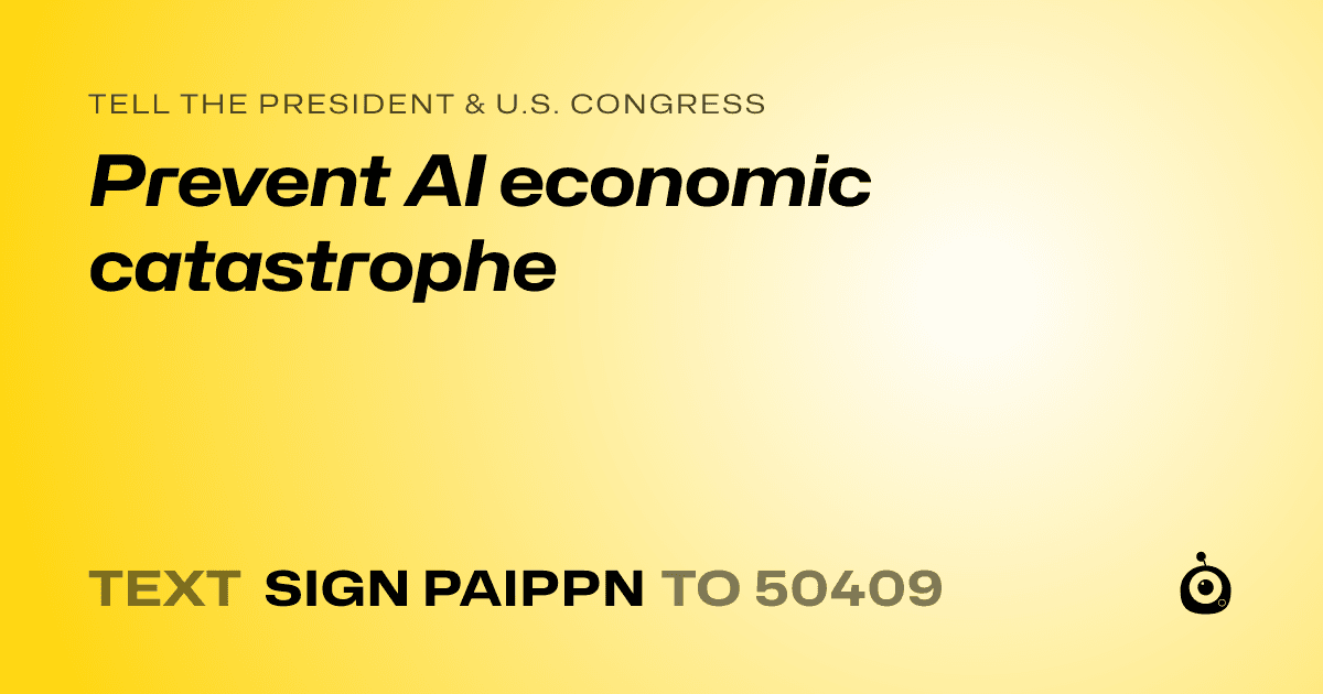 A shareable card that reads "tell the President & U.S. Congress: Prevent AI economic catastrophe" followed by "text sign PAIPPN to 50409"