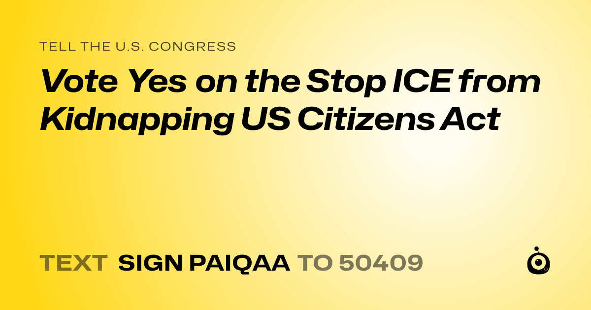 A shareable card that reads "tell the U.S. Congress: Vote Yes on the Stop ICE from Kidnapping US Citizens Act" followed by "text sign PAIQAA to 50409"