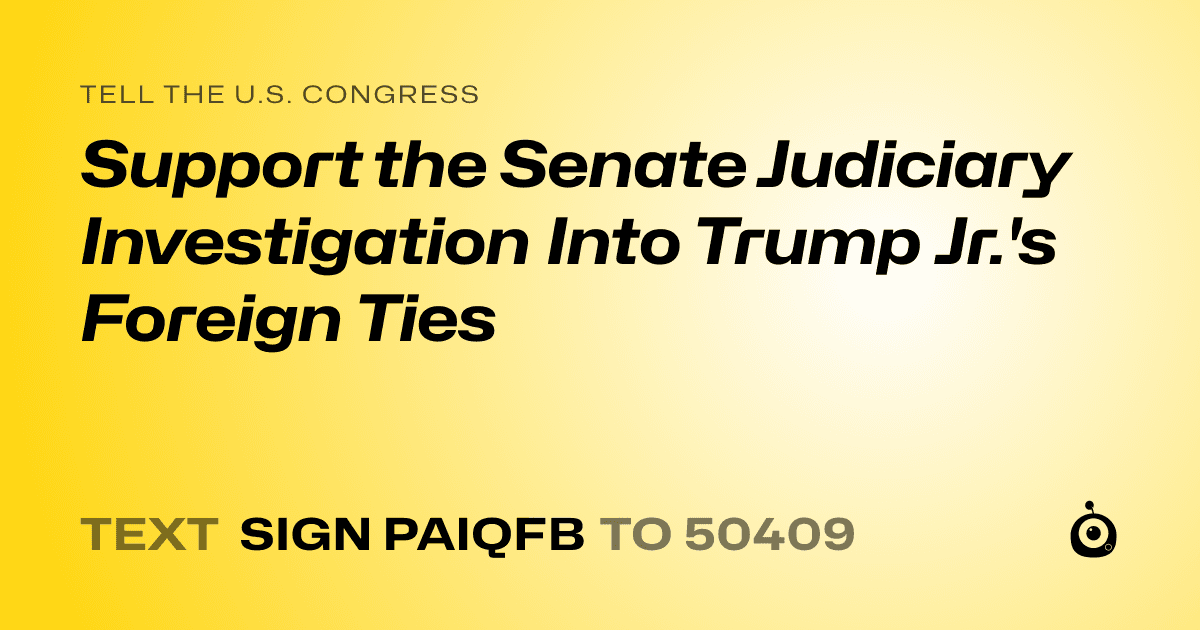A shareable card that reads "tell the U.S. Congress: Support the Senate Judiciary Investigation Into Trump Jr.'s Foreign Ties" followed by "text sign PAIQFB to 50409"