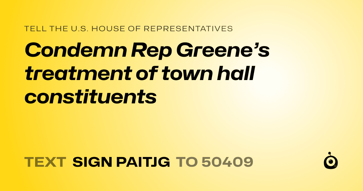 A shareable card that reads "tell the U.S. House of Representatives: Condemn Rep Greene’s treatment of town hall constituents" followed by "text sign PAITJG to 50409"