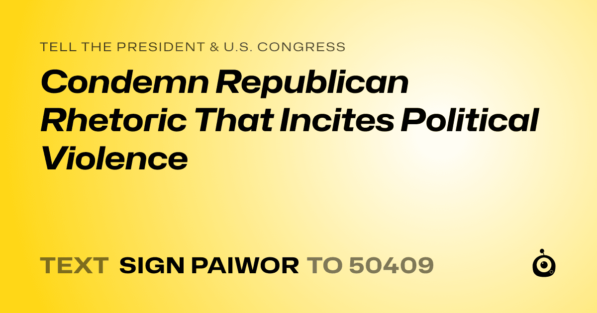 A shareable card that reads "tell the President & U.S. Congress: Condemn Republican Rhetoric That Incites Political Violence" followed by "text sign PAIWOR to 50409"