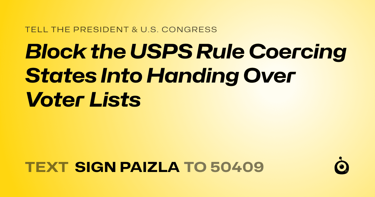 A shareable card that reads "tell the President & U.S. Congress: Block the USPS Rule Coercing States Into Handing Over Voter Lists" followed by "text sign PAIZLA to 50409"