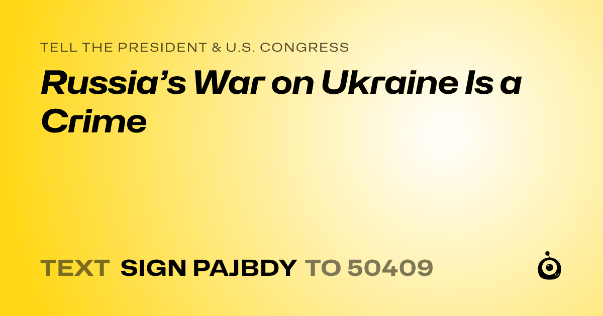 A shareable card that reads "tell the President & U.S. Congress: Russia’s War on Ukraine Is a Crime" followed by "text sign PAJBDY to 50409"
