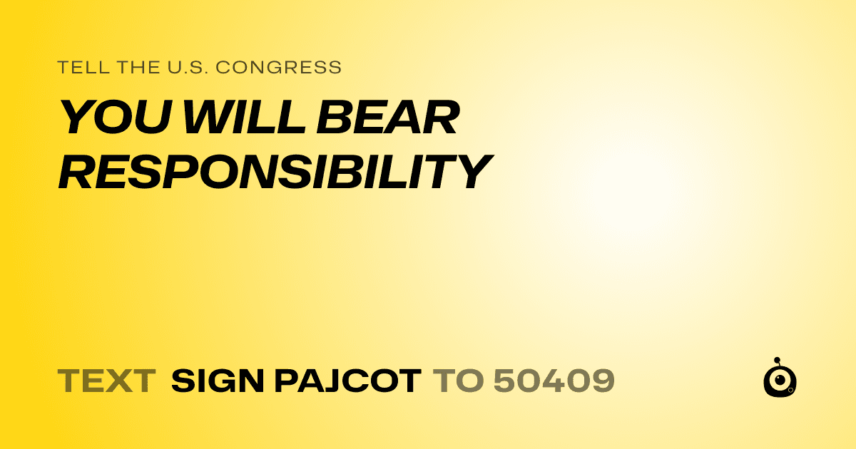 A shareable card that reads "tell the U.S. Congress: YOU WILL BEAR RESPONSIBILITY" followed by "text sign PAJCOT to 50409"