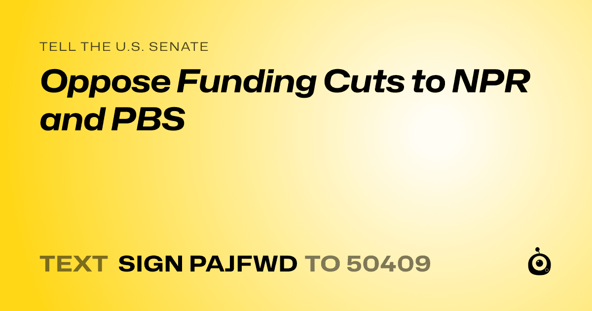 A shareable card that reads "tell the U.S. Senate: Oppose Funding Cuts to NPR and PBS" followed by "text sign PAJFWD to 50409"